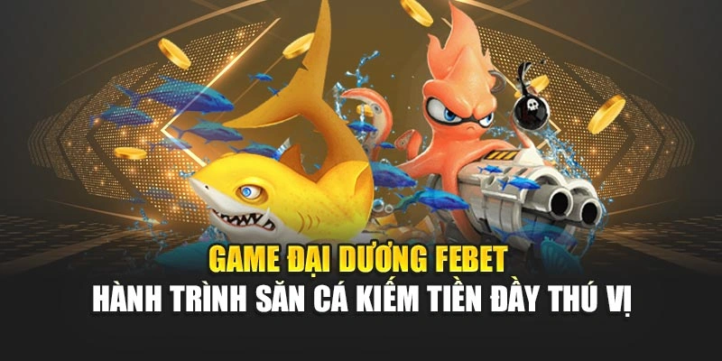 Game Đại Dương FEBET Hành Trình Săn Cá Kiếm Tiền Đầy Thú Vị