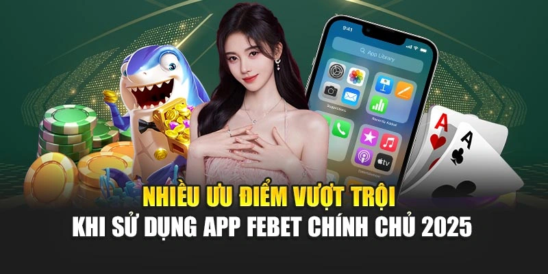 Nhiều ưu điểm vượt trội khi sử dụng app FEBET chính chủ 2025